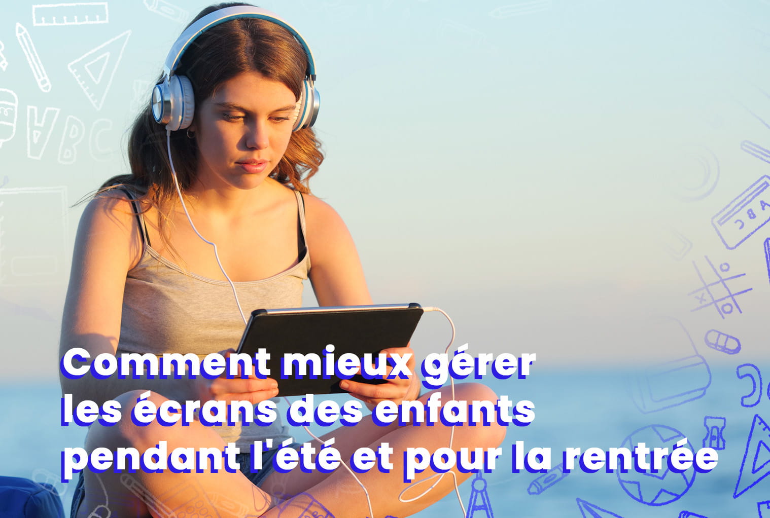 Comment bien gérer les écrans l'été et préparer sereinement la rentrée ?